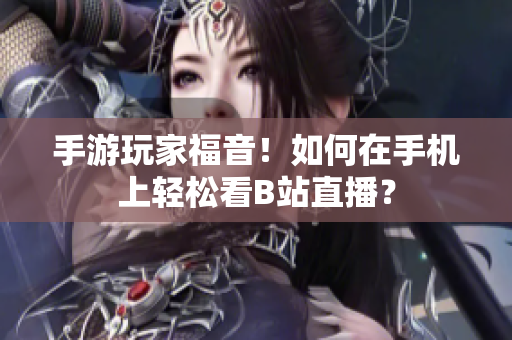 手游玩家福音！如何在手机上轻松看B站直播？