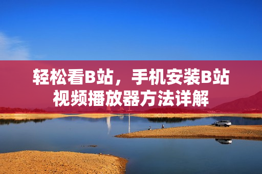 轻松看B站，手机安装B站视频播放器方法详解