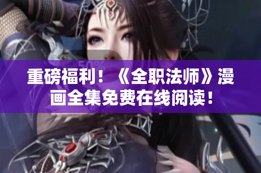 重磅福利！《全职法师》漫画全集免费在线阅读！