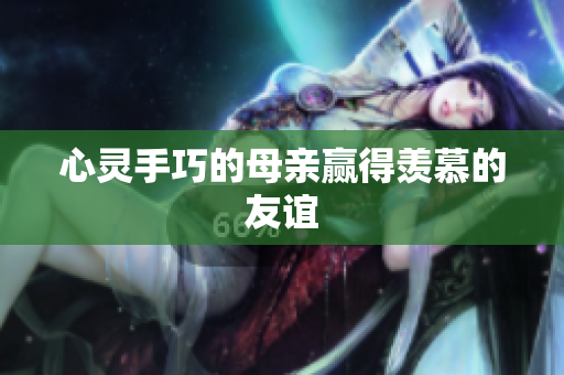 心灵手巧的母亲赢得羡慕的友谊