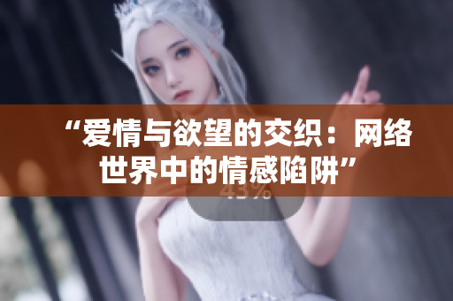 “爱情与欲望的交织：网络世界中的情感陷阱”