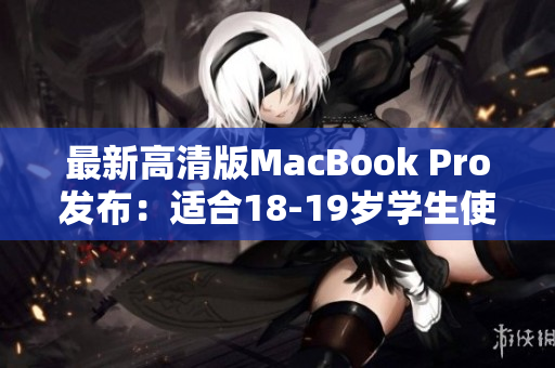 最新高清版MacBook Pro发布：适合18-19岁学生使用