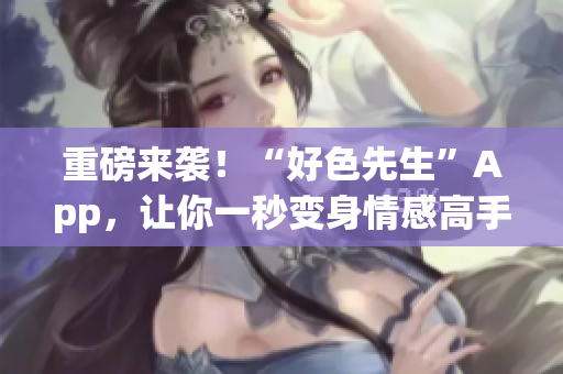 重磅来袭！“好色先生”App，让你一秒变身情感高手！