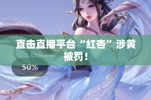 直击直播平台“红杏”涉黄被罚！