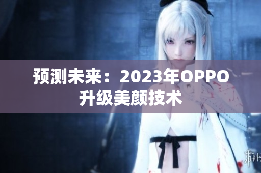 预测未来：2023年OPPO升级美颜技术