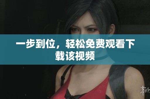 一步到位，轻松免费观看下载该视频