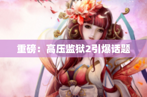 重磅：高压监狱2引爆话题