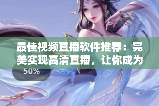 最佳视频直播软件推荐：完美实现高清直播，让你成为网络红人
