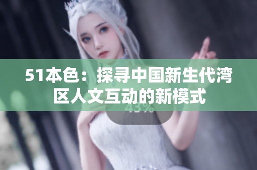 51本色：探寻中国新生代湾区人文互动的新模式