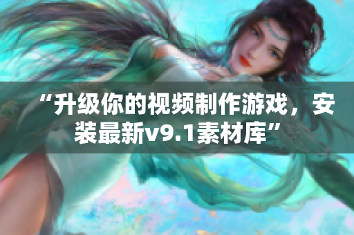 “升级你的视频制作游戏，安装最新v9.1素材库”
