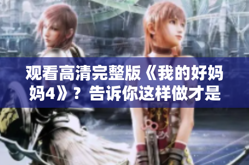 观看高清完整版《我的好妈妈4》？告诉你这样做才是正确的！