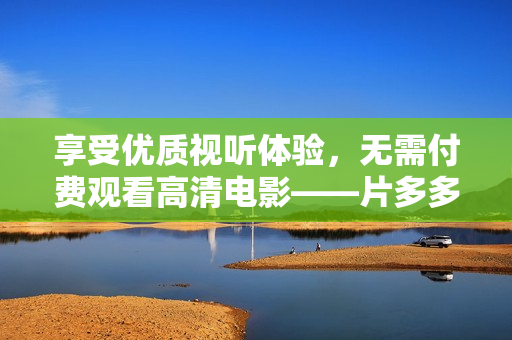 享受优质视听体验，无需付费观看高清电影——片多多！