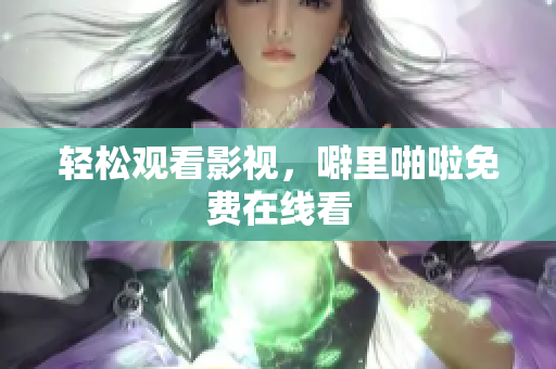 轻松观看影视，噼里啪啦免费在线看