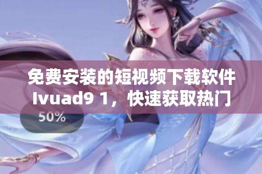 免费安装的短视频下载软件Ivuad9 1，快速获取热门短片