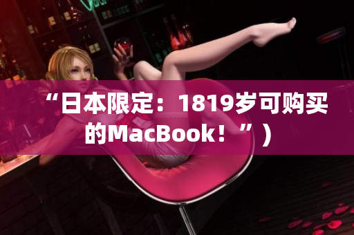“日本限定：1819岁可购买的MacBook！”)