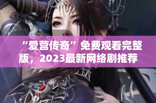 “爱营传奇”免费观看完整版，2023最新网络剧推荐