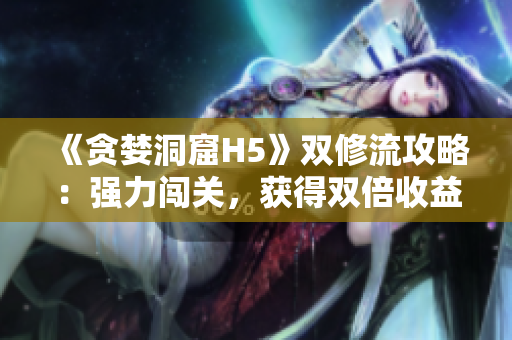 《贪婪洞窟H5》双修流攻略：强力闯关，获得双倍收益