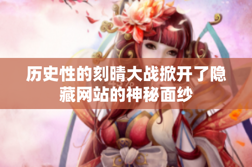历史性的刻晴大战掀开了隐藏网站的神秘面纱