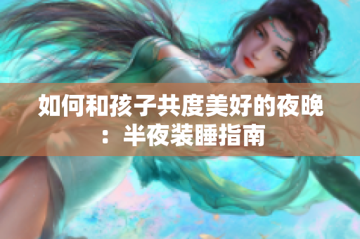 如何和孩子共度美好的夜晚：半夜装睡指南