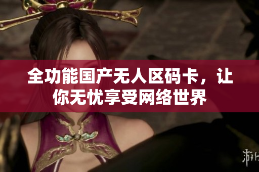 全功能国产无人区码卡，让你无忧享受网络世界