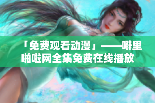 「免费观看动漫」——噼里啪啦网全集免费在线播放
