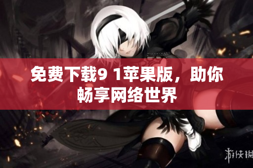 免费下载9 1苹果版，助你畅享网络世界