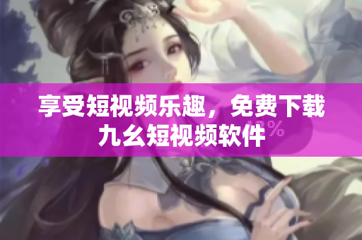 享受短视频乐趣，免费下载九幺短视频软件