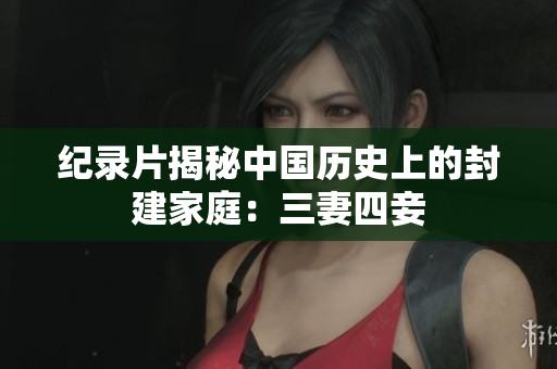 纪录片揭秘中国历史上的封建家庭：三妻四妾