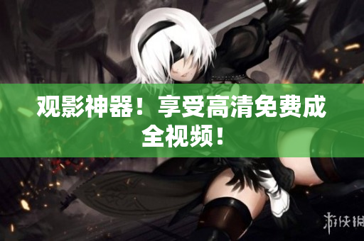 观影神器！享受高清免费成全视频！