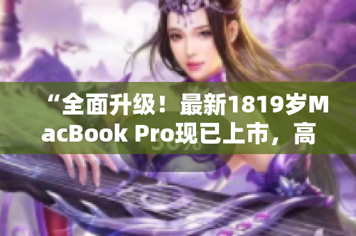 “全面升级！最新1819岁MacBook Pro现已上市，高清震撼体验！”