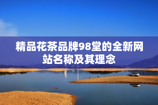精品花茶品牌98堂的全新网站名称及其理念