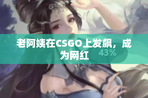 老阿姨在CSGO上发飙，成为网红