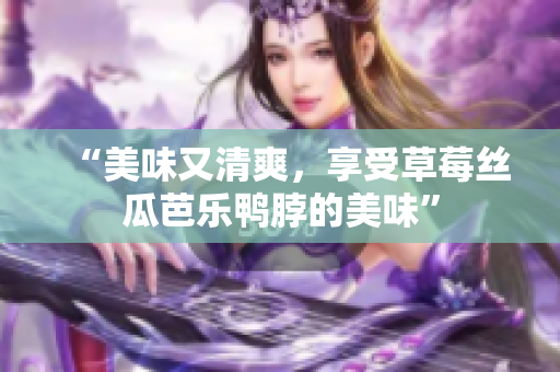 “美味又清爽，享受草莓丝瓜芭乐鸭脖的美味”