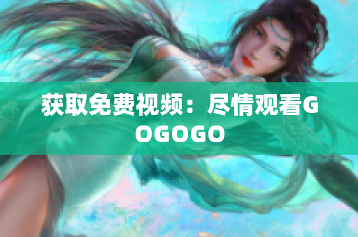 获取免费视频：尽情观看GOGOGO