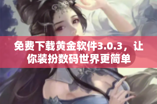 免费下载黄金软件3.0.3，让你装扮数码世界更简单