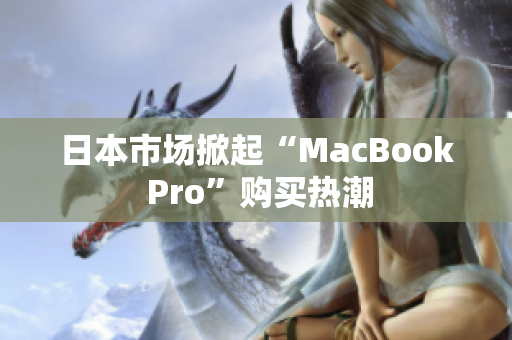 日本市场掀起“MacBook Pro”购买热潮