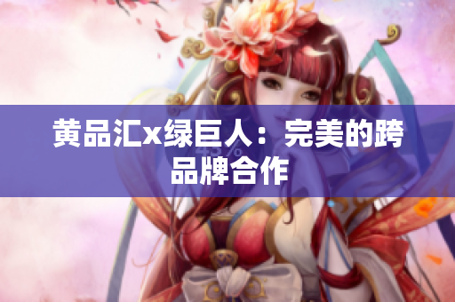 黄品汇x绿巨人：完美的跨品牌合作