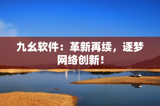 九幺软件：革新再续，逐梦网络创新！