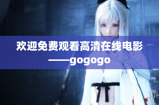 欢迎免费观看高清在线电影——gogogo