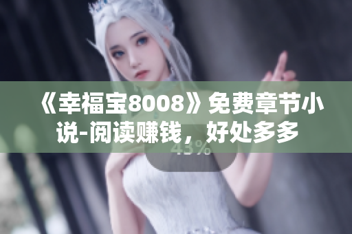 《幸福宝8008》免费章节小说-阅读赚钱，好处多多