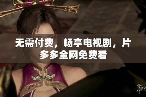 无需付费，畅享电视剧，片多多全网免费看