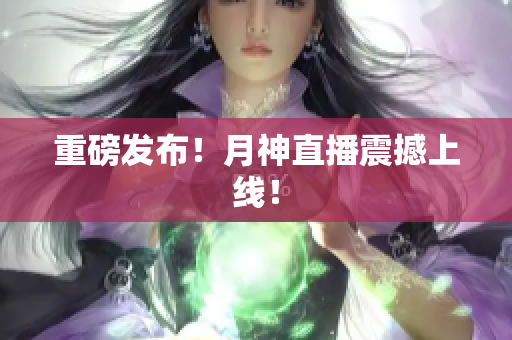 重磅发布！月神直播震撼上线！