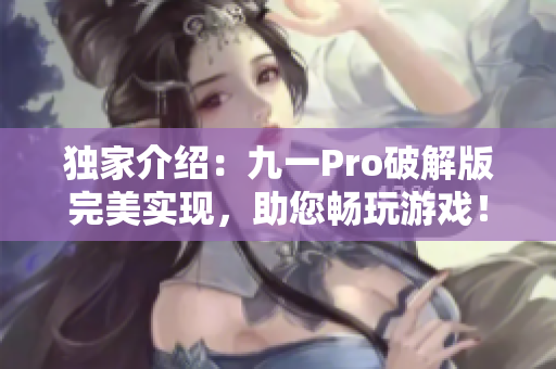 独家介绍：九一Pro破解版完美实现，助您畅玩游戏！