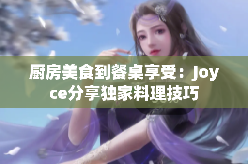 厨房美食到餐桌享受：Joyce分享独家料理技巧