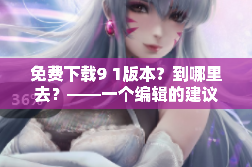 免费下载9 1版本？到哪里去？——一个编辑的建议