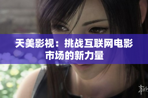 天美影视：挑战互联网电影市场的新力量