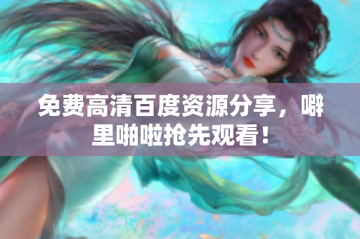 免费高清百度资源分享，噼里啪啦抢先观看！