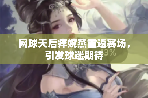 网球天后痒婉燕重返赛场，引发球迷期待