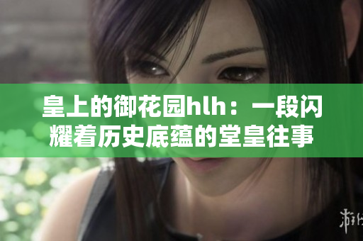 皇上的御花园hlh：一段闪耀着历史底蕴的堂皇往事