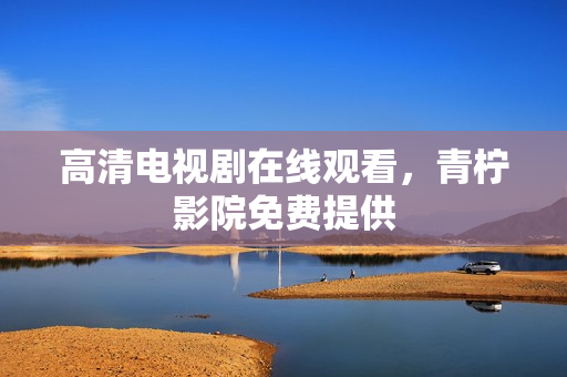 高清电视剧在线观看，青柠影院免费提供